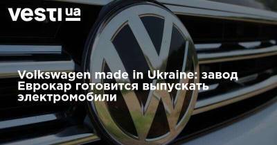 Volkswagen made in Ukraine: завод Еврокар готовится выпускать электромобили