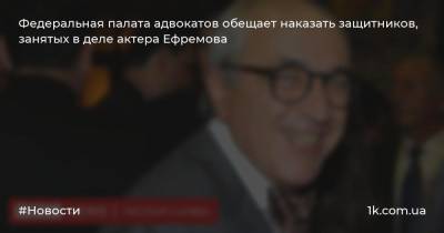 Федеральная палата адвокатов обещает наказать защитников, занятых в деле актера Ефремова
