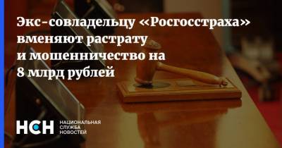 Экс-совладельцу «Росгосстраха» вменяют растрату и мошенничество на 8 млрд рублей