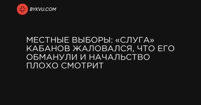 Александр Кабанов - Местные выборы: «слуга» Кабанов жаловался, что его обманули и начальство плохо смотрит - bykvu.com - Украина