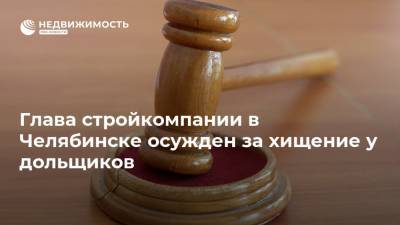 Глава стройкомпании в Челябинске осужден за хищение у дольщиков