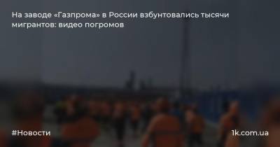 На заводе «Газпрома» в России взбунтовались тысячи мигрантов: видео погромов