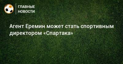 Агент Еремин может стать спортивным директором «Спартака»