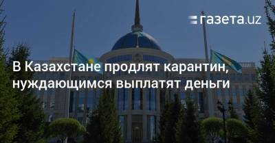 В Казахстане продлят карантин, нуждающимся выплатят деньги