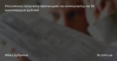 Россиянка получила квитанцию на коммуналку на 30 миллиардов рублей