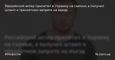 Российский актер прилетел в Украину на съемки, а получил штамп о трехлетнем запрете на въезд