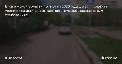 В Калужской области по итогам 2020 года до 51,1 процента увеличится доля дорог, соответствующих нормативным требованиям