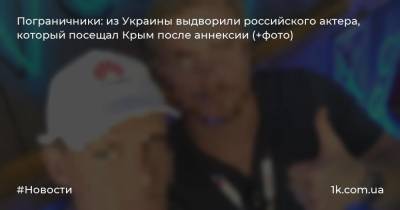 Пограничники: из Украины выдворили российского актера, который посещал Крым после аннексии (+фото)