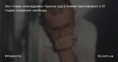 Экс-главу «минздрава» Крыма суд в Киеве приговорил к 10 годам лишения свободы