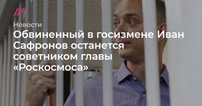 Обвиненный в госизмене Иван Сафронов останется советником главы «Роскосмоса»