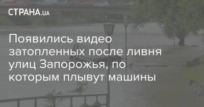 Появились видео затопленных после ливня улиц Запорожья, по которым плывут машины