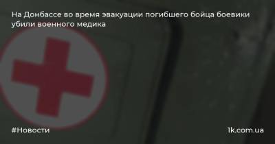 На Донбассе во время эвакуации погибшего бойца боевики убили военного медика