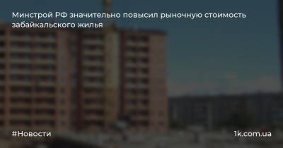 Минстрой РФ значительно повысил рыночную стоимость забайкальского жилья