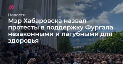 Мэр Хабаровска назвал протесты в поддержку Фургала незаконными и пагубными для здоровья