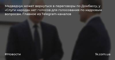Медведчук может вернуться в переговоры по Донбассу, у «Слуги народа» нет голосов для голосования по кадровым вопросам. Главное из Telegram-каналов