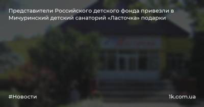 Представители Российского детского фонда привезли в Мичуринский детский санаторий «Ласточка» подарки