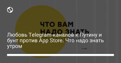 Любовь Telegram-каналов к Путину и бунт против App Store. Что надо знать утром