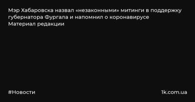 Мэр Хабаровска назвал «незаконными» митинги в поддержку губернатора Фургала и напомнил о коронавирусе Материал редакции