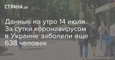Данные на утро 14 июля. За сутки коронавирусом в Украине заболели еще 638 человек