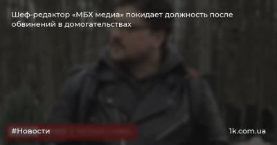 Сергей Простаков - Шеф-редактор «МБХ медиа» покидает должность после обвинений в домогательствах - 1k.com.ua - Украина