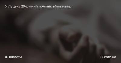 У Луцьку 29-річний чоловік вбив матір - 1k.com.ua - Украина