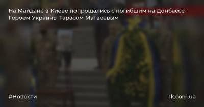 На Майдане в Киеве попрощались с погибшим на Донбассе Героем Украины Тарасом Матвеевым