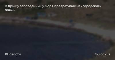 В Крыму заповедники у моря превратились в «городские» пляжи - 1k.com.ua - Крым