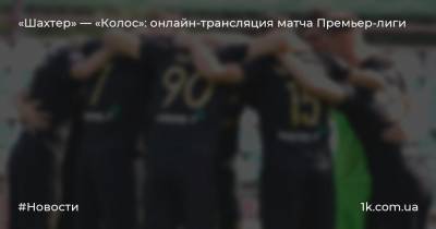 «Шахтер» — «Колос»: онлайн-трансляция матча Премьер-лиги - 1k.com.ua - Украина - Киев