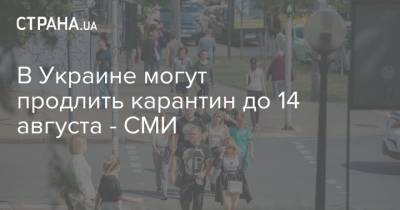 В Украине могут продлить карантин до 14 августа - СМИ