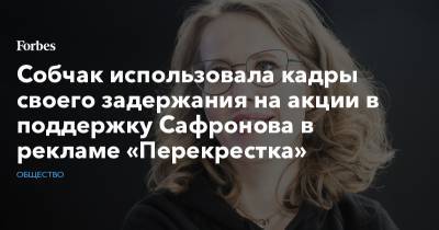 Собчак использовала кадры своего задержания на акции в поддержку Сафронова в рекламе «Перекрестка»