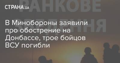 В Минобороны заявили про обострение на Донбассе, трое бойцов ВСУ погибли