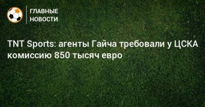 TNT Sports: агенты Гайча требовали у ЦСКА комиссию 850 тысяч евро
