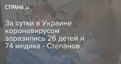 За сутки в Украине коронавирусом заразились 26 детей и 74 медика - Степанов