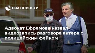 Адвокат Ефремова назвал видеозапись разговора актера с полицейским фейком