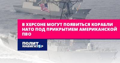 В Херсоне могут появиться корабли НАТО под прикрытием американской...