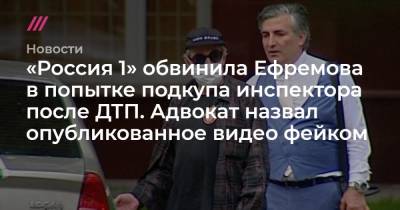 «Россия 1» обвинила Ефремова в попытке подкупа инспектора после ДТП. Адвокат назвал опубликованное видео фейком