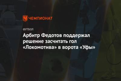 Арбитр Федотов поддержал решение засчитать гол «Локомотива» в ворота «Уфы»