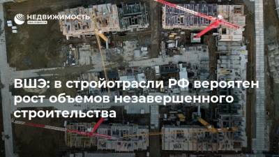 ВШЭ: в стройотрасли РФ вероятен рост объемов незавершенного строительства