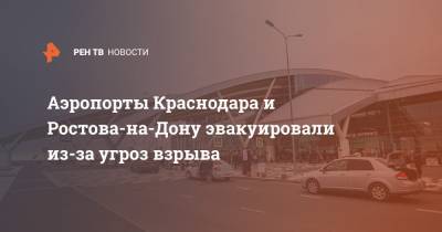 Аэропорты Краснодара и Ростова-на-Дону эвакуировали из-за угроз взрыва