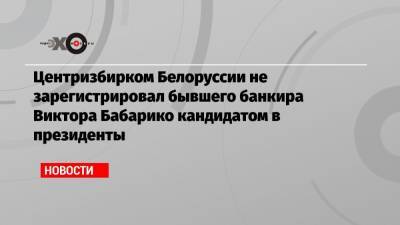 Центризбирком Белоруссии не зарегистрировал бывшего банкира Виктора Бабарико кандидатом в президенты