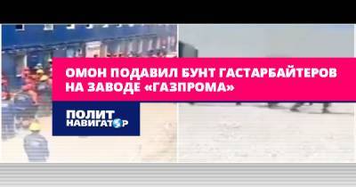 ОМОН подавил бунт гастарбайтеров на заводе «Газпрома»