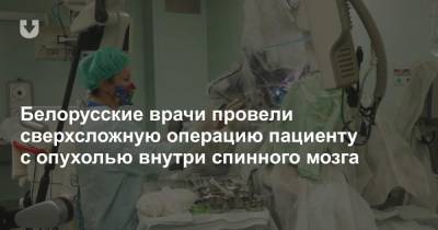 Белорусские врачи провели сверхсложную операцию пациенту с опухолью внутри спинного мозга
