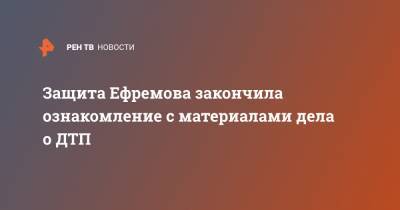 Защита Ефремова закончила ознакомление с материалами дела о ДТП