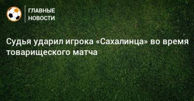 Судья ударил игрока «Сахалинца» во время товарищеского матча