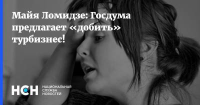 Майя Ломидзе: Госдума предлагает «добить» турбизнес!