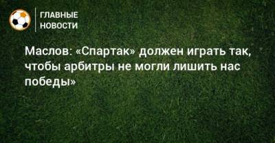 Маслов: «Спартак» должен играть так, чтобы арбитры не могли лишить нас победы»