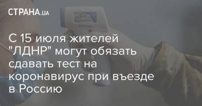 С 15 июля жителей "ЛДНР" могут обязать сдавать тест на коронавирус при въезде в Россию