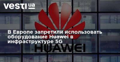 В Европе запретили использовать оборудование Huawei в инфраструктуре 5G
