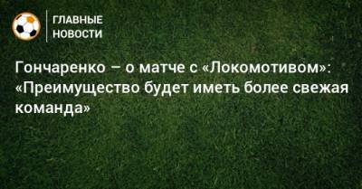 Гончаренко – о матче с «Локомотивом»: «Преимущество будет иметь более свежая команда»