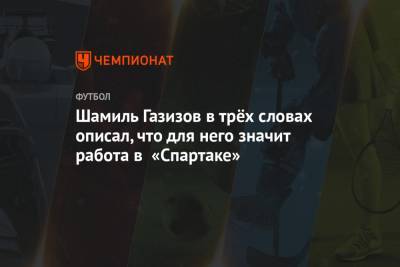 Шамиль Газизов в трёх словах описал, что для него значит работа в «Спартаке»